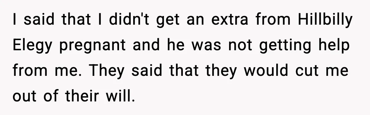 Man Refuses to Fund Brother, Calls Out Parents’ Double Standards I said that I didn't get an extra from Hillbilly Elegy pregnant and he was not getting help from me. They said that they would cut me out of their...