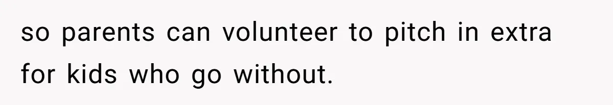 so parents can volunteer to pitch in extra for kids who go without.