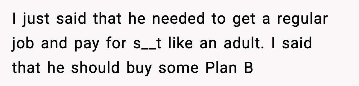 Man Refuses to Fund Brother, Calls Out Parents’ Double Standards I just said that he needed to get a regular job and pay for s__t like an adult. I said that he should buy some Plan B