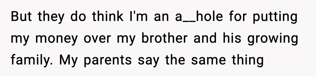 Man Refuses to Fund Brother, Calls Out Parents’ Double Standards But they do think I'm an a__hole for putting my money over my brother and his growing family. My parents say the same thing