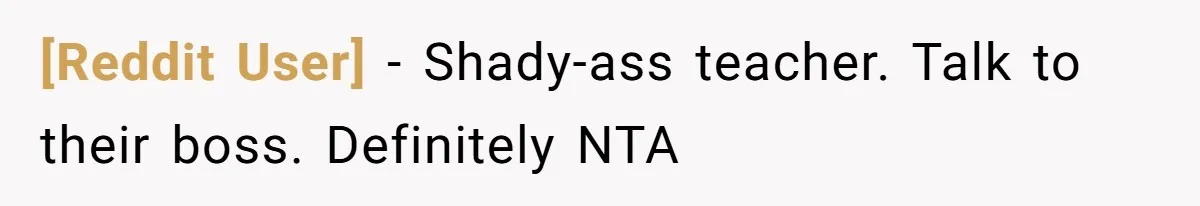 [Reddit User] − Shady-ass teacher. Talk to their boss. Definitely NTA