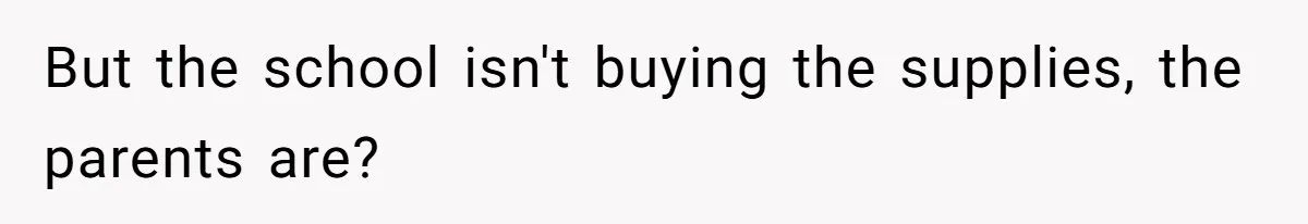 But the school isn't buying the supplies, the parents are?