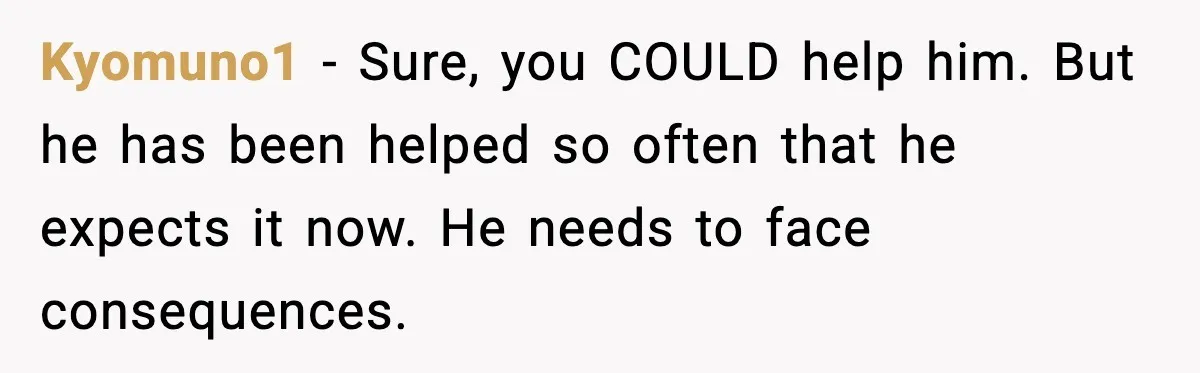 Man Refuses to Fund Brother, Calls Out Parents’ Double Standards Kyomuno1 - Sure, you COULD help him. But he has been helped so often that he expects it now. He needs to face consequences.