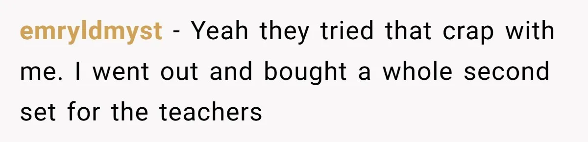 emryldmyst − Yeah they tried that crap with me. I went out and bought a whole second set for the teachers