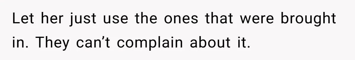 Let her just use the ones that were brought in. They can’t complain about it.