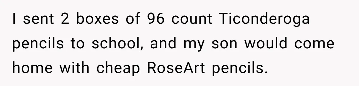 I sent 2 boxes of 96 count Ticonderoga pencils to school, and my son would come home with cheap RoseArt pencils.