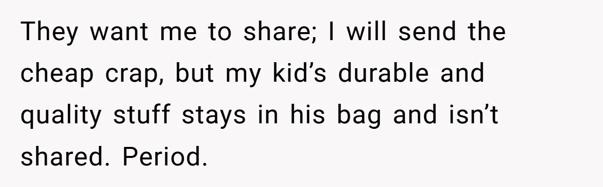 They want me to share; I will send the cheap crap, but my kid’s durable and quality stuff stays in his bag and isn’t shared. Period.