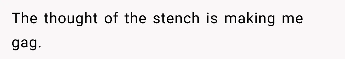 The thought of the stench is making me gag.