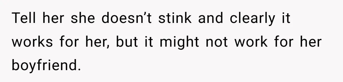 Tell her she doesn’t stink and clearly it works for her, but it might not work for her boyfriend.