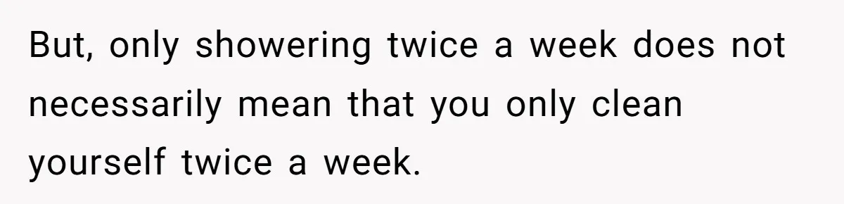 But, only showering twice a week does not necessarily mean that you only clean yourself twice a week.