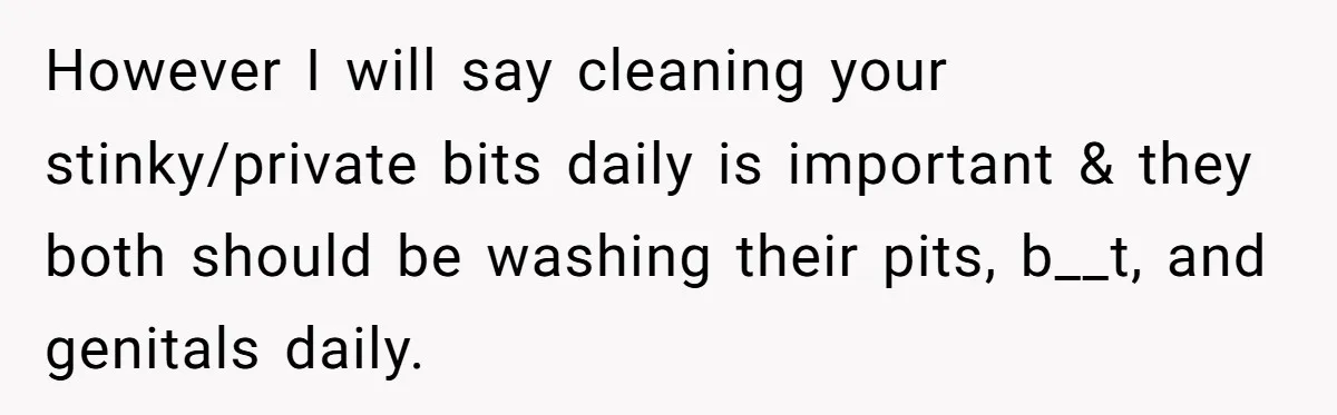 However I will say cleaning your stinky/private bits daily is important & they both should be washing their pits, b__t, and genitals daily.