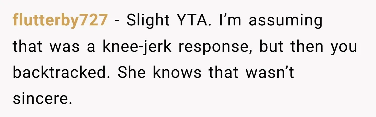 flutterby727 − Slight YTA. I’m assuming that was a knee-jerk response, but then you backtracked. She knows that wasn’t sincere.