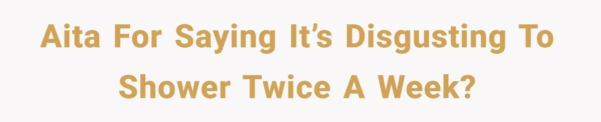 AITA for saying it’s disgusting to shower twice a week?