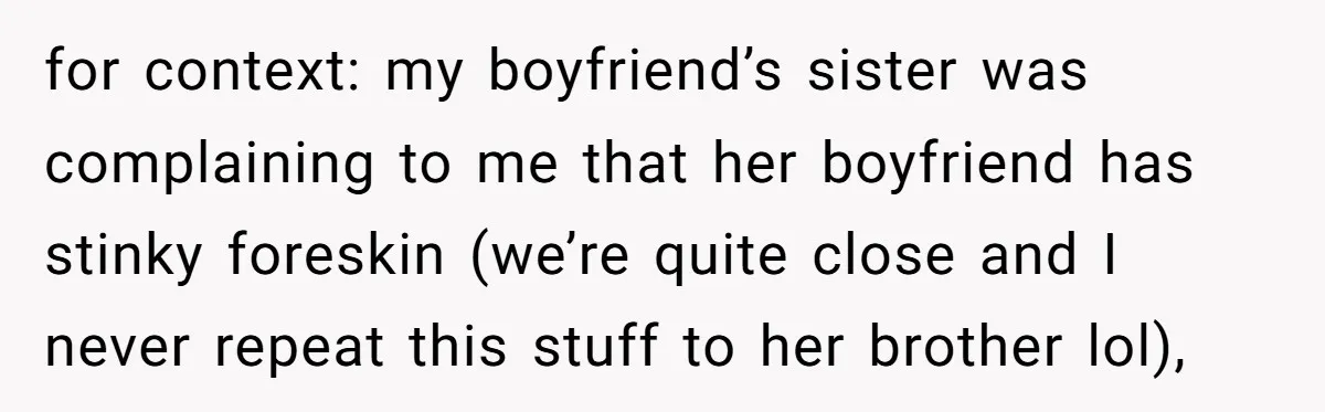 for context: my boyfriend’s sister was complaining to me that her boyfriend has stinky foreskin (we’re quite close and I never repeat this stuff to her brother lol),