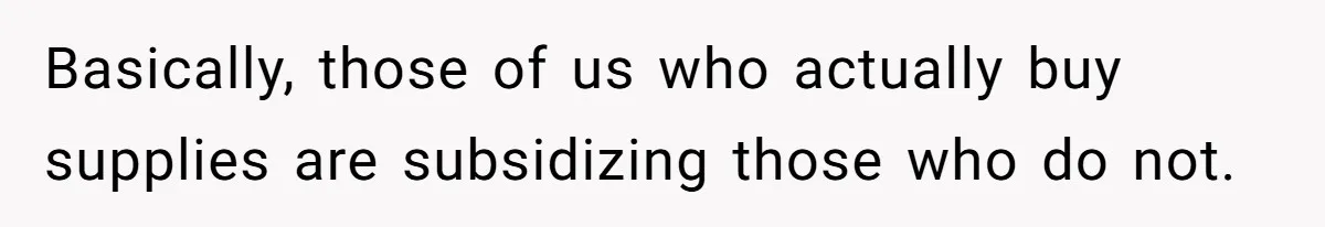 Basically, those of us who actually buy supplies are subsidizing those who do not.