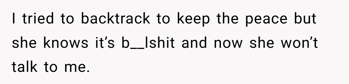 I tried to backtrack to keep the peace but she knows it’s b__lshit and now she won’t talk to me.