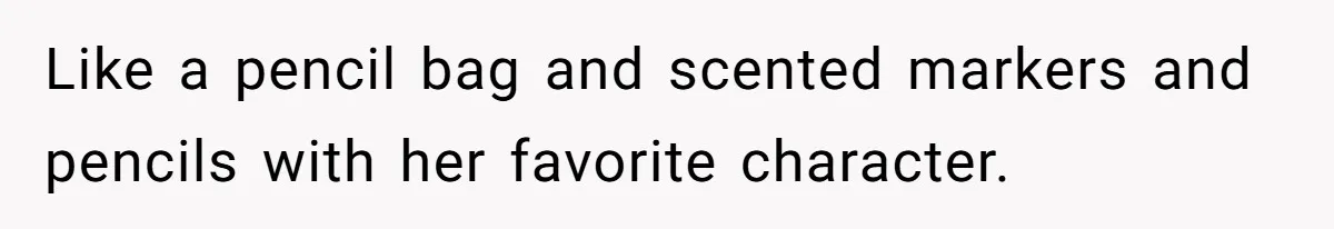 Like a pencil bag and scented markers and pencils with her favorite character.