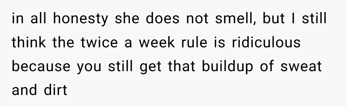 in all honesty she does not smell, but I still think the twice a week rule is ridiculous because you still get that buildup of sweat and dirt