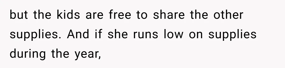 but the kids are free to share the other supplies. And if she runs low on supplies during the year,