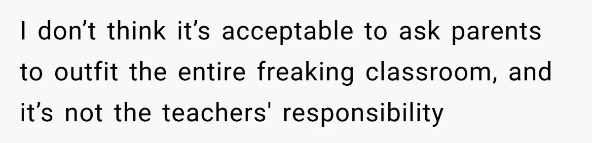 I don’t think it’s acceptable to ask parents to outfit the entire freaking classroom, and it’s not the teachers' responsibility