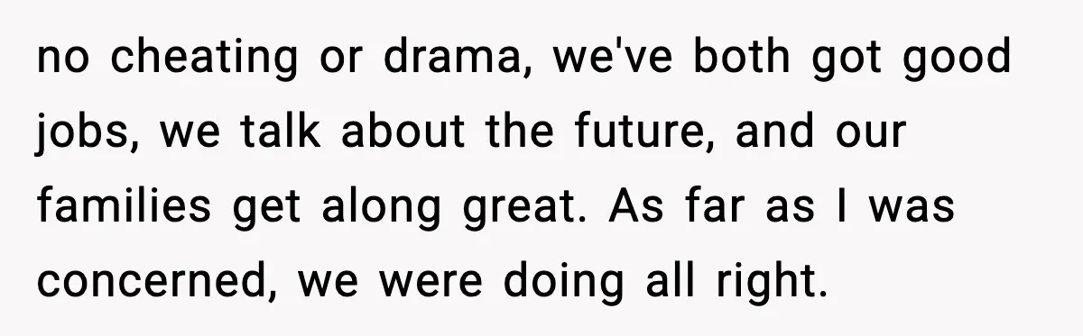 no cheating or drama, we've both got good jobs, we talk about the future, and our families get along great. As far as I was concerned, we were doing all...