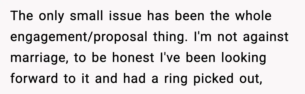 The only small issue has been the whole engagement/proposal thing. I'm not against marriage, to be honest I've been looking forward to it and had a ring picked out,