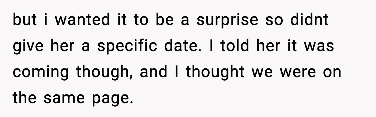 but i wanted it to be a surprise so didnt give her a specific date. I told her it was coming though, and I thought we were on the same...
