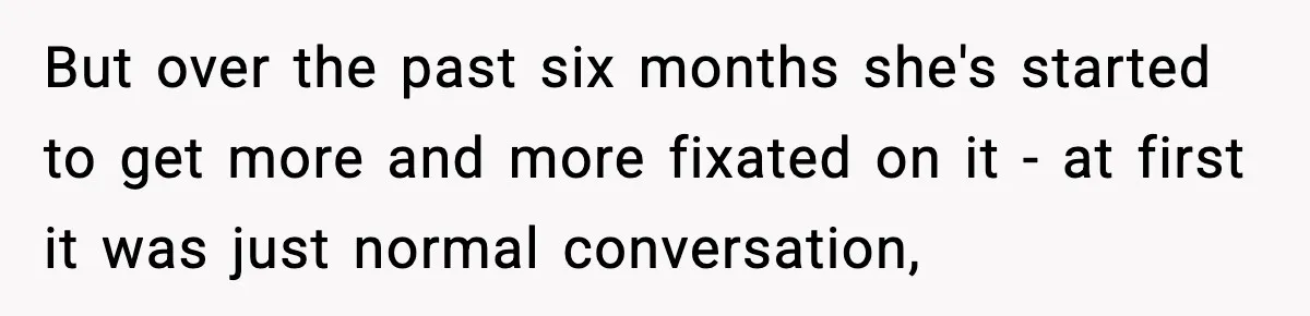 But over the past six months she's started to get more and more fixated on it - at first it was just normal conversation,