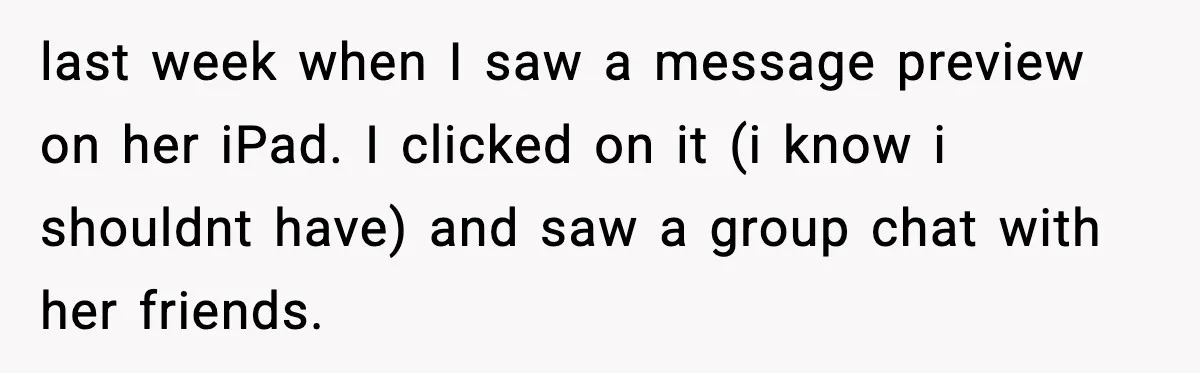 last week when I saw a message preview on her iPad. I clicked on it (i know i shouldnt have) and saw a group chat with her friends.