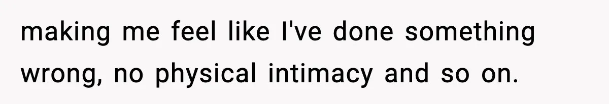 making me feel like I've done something wrong, no physical intimacy and so on.
