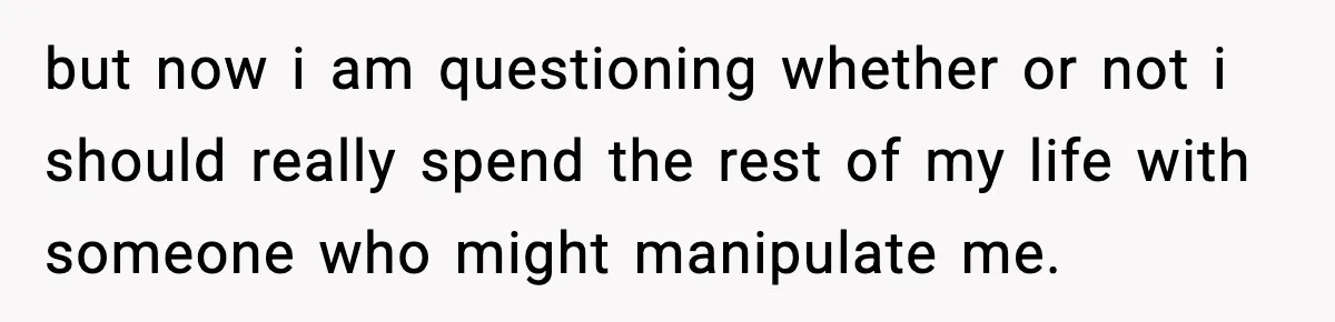 but now i am questioning whether or not i should really spend the rest of my life with someone who might manipulate me.