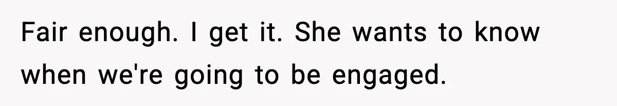 Fair enough. I get it. She wants to know when we're going to be engaged.