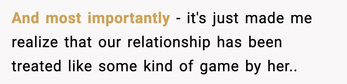 And most importantly - it's just made me realize that our relationship has been treated like some kind of game by her..