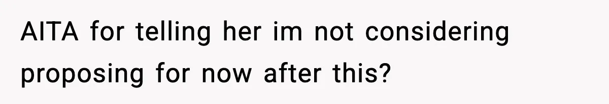 AITA for telling her im not considering proposing for now after this?
