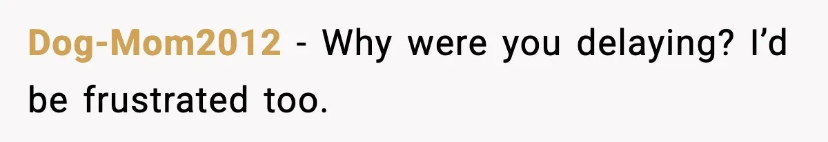 Dog-Mom2012 - Why were you delaying? I’d be frustrated too.