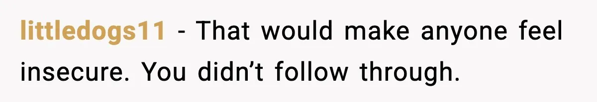 littledogs11 - That would make anyone feel insecure. You didn’t follow through.