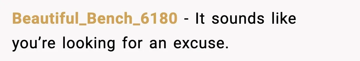 Beautiful_Bench_6180 - It sounds like you’re looking for an excuse.
