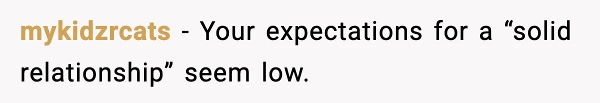 mykidzrcats - Your expectations for a “solid relationship” seem low.