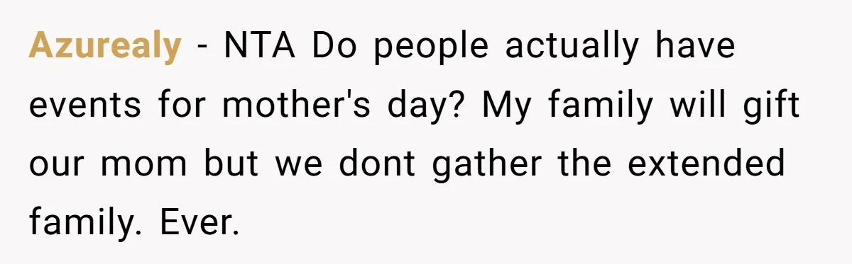 Daughter-in-Law Faces Backlash for Choosing Her Own Couch Over Her Mother-in-Law’s House Azurealy − NTA Do people actually have events for mother's day? My family will gift our mom but we dont gather the extended family. Ever.