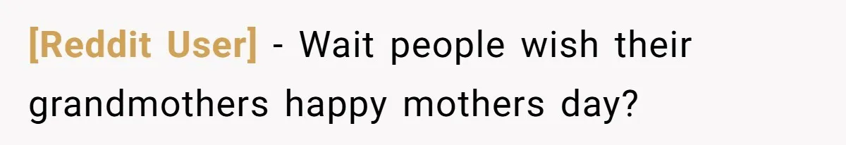 [Reddit User] − Wait people wish their grandmothers happy mothers day?