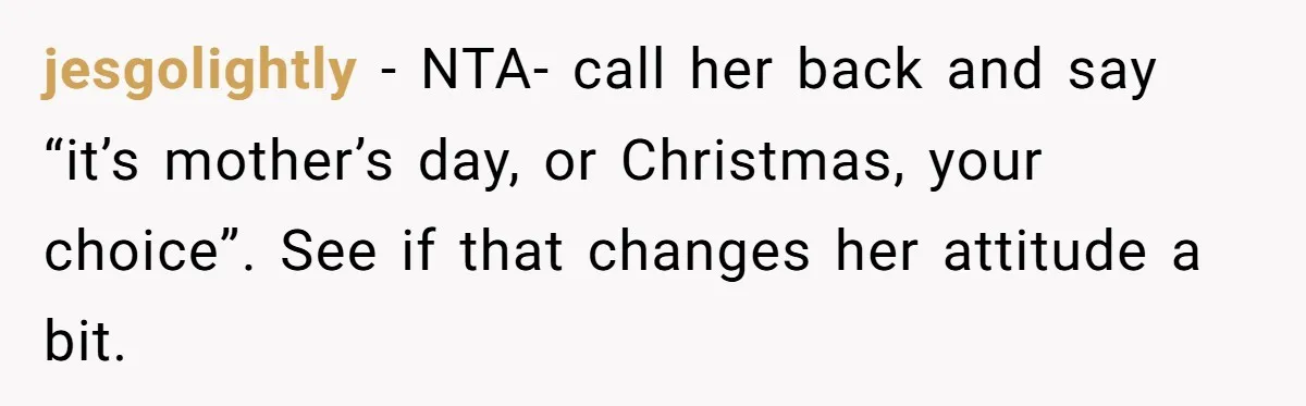 Daughter-in-Law Faces Backlash for Choosing Her Own Couch Over Her Mother-in-Law’s House jesgolightly − NTA- call her back and say “it’s mother’s day, or Christmas, your choice”. See if that changes her attitude a bit.