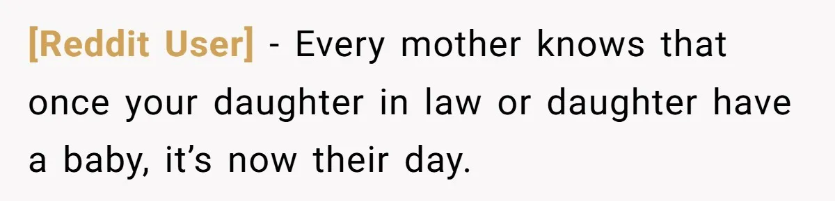 [Reddit User] − Every mother knows that once your daughter in law or daughter have a baby, it’s now their day.