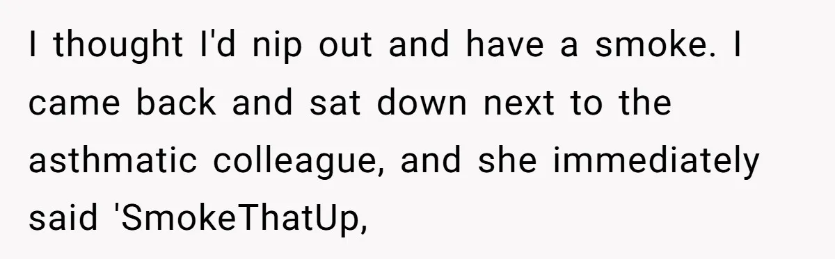 Daughter-in-Law Faces Backlash for Choosing Her Own Couch Over Her Mother-in-Law’s House I thought I'd nip out and have a smoke. I came back and sat down next to the asthmatic colleague, and she immediately said 'SmokeThatUp,