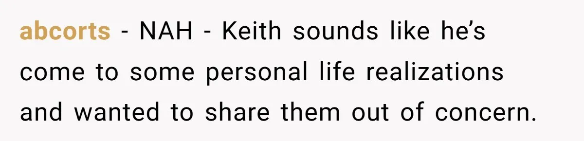 abcorts − NAH - Keith sounds like he’s come to some personal life realizations and wanted to share them out of concern.