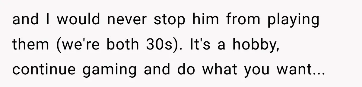 and I would never stop him from playing them (we're both 30s). It's a hobby, continue gaming and do what you want...