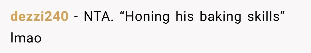 dezzi240 − NTA. “Honing his baking skills” lmao