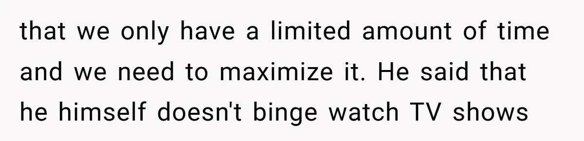that we only have a limited amount of time and we need to maximize it. He said that he himself doesn't binge watch TV shows