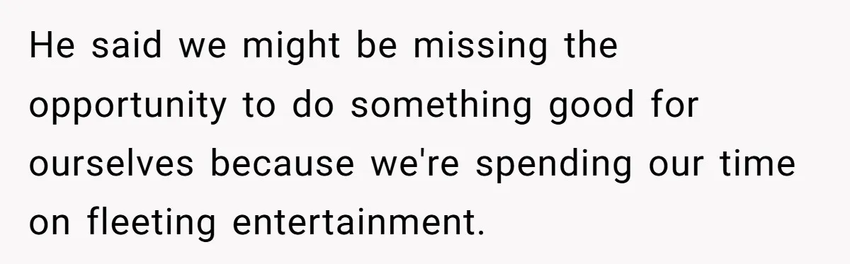 He said we might be missing the opportunity to do something good for ourselves because we're spending our time on fleeting entertainment.