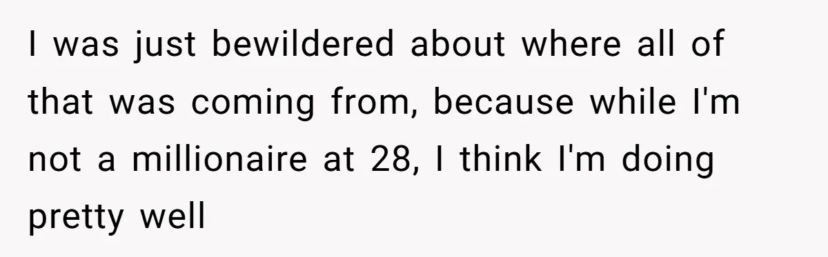 I was just bewildered about where all of that was coming from, because while I'm not a millionaire at 28, I think I'm doing pretty well