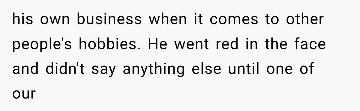 his own business when it comes to other people's hobbies. He went red in the face and didn't say anything else until one of our